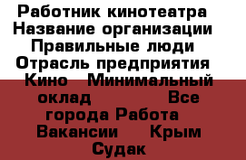 Работник кинотеатра › Название организации ­ Правильные люди › Отрасль предприятия ­ Кино › Минимальный оклад ­ 20 000 - Все города Работа » Вакансии   . Крым,Судак